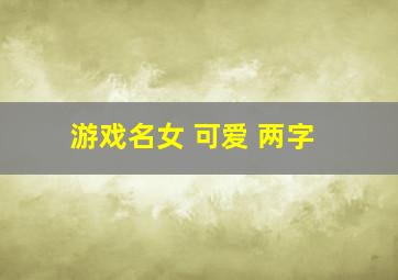 游戏名女 可爱 两字